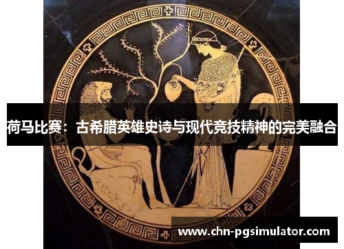 荷马比赛：古希腊英雄史诗与现代竞技精神的完美融合