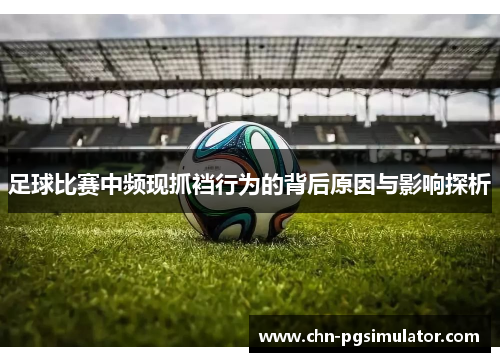 足球比赛中频现抓裆行为的背后原因与影响探析