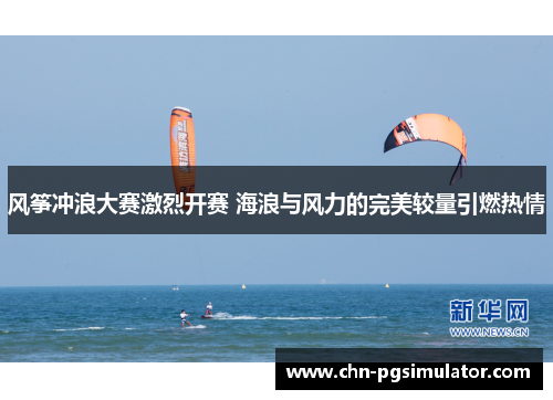 风筝冲浪大赛激烈开赛 海浪与风力的完美较量引燃热情